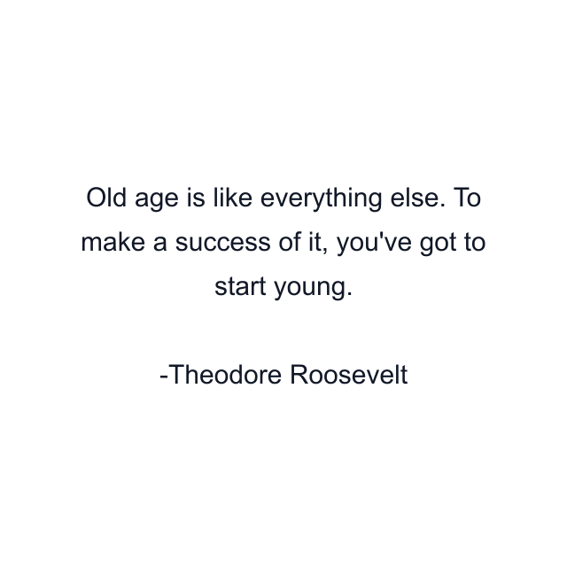 Old age is like everything else. To make a success of it, you've got to start young.