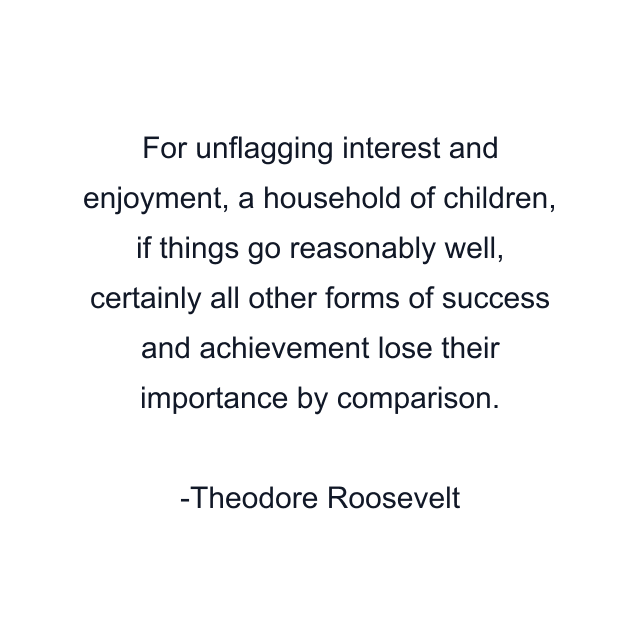 For unflagging interest and enjoyment, a household of children, if things go reasonably well, certainly all other forms of success and achievement lose their importance by comparison.