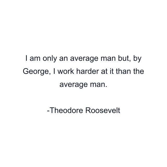 I am only an average man but, by George, I work harder at it than the average man.