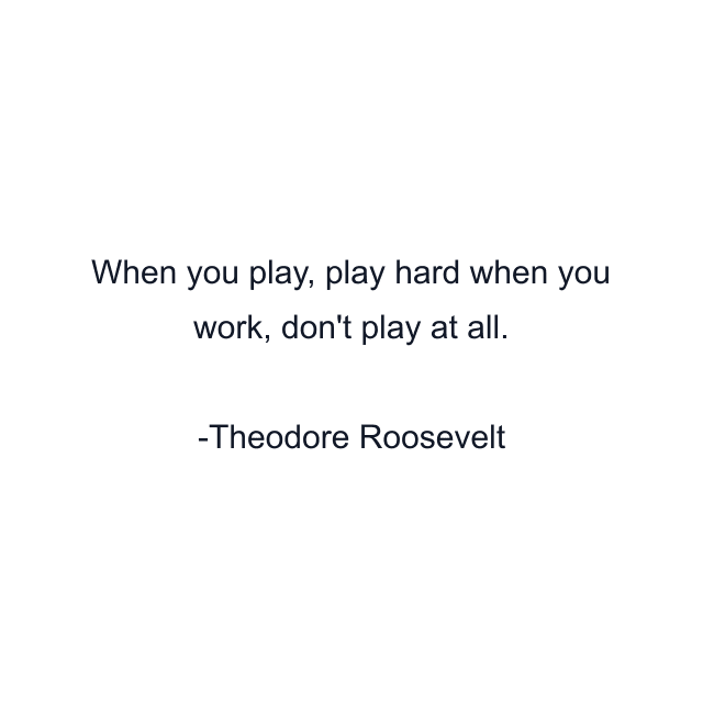 When you play, play hard when you work, don't play at all.