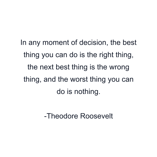 In any moment of decision, the best thing you can do is the right thing, the next best thing is the wrong thing, and the worst thing you can do is nothing.