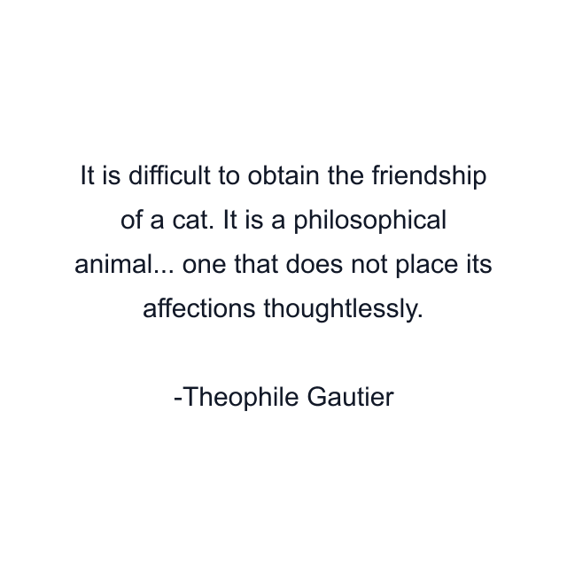 It is difficult to obtain the friendship of a cat. It is a philosophical animal... one that does not place its affections thoughtlessly.