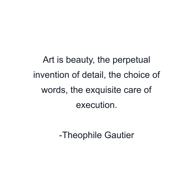 Art is beauty, the perpetual invention of detail, the choice of words, the exquisite care of execution.