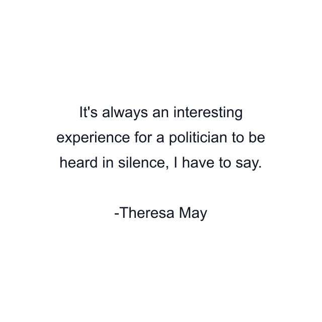 It's always an interesting experience for a politician to be heard in silence, I have to say.