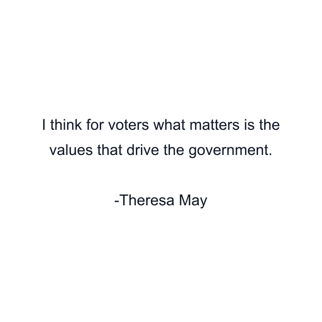 I think for voters what matters is the values that drive the government.