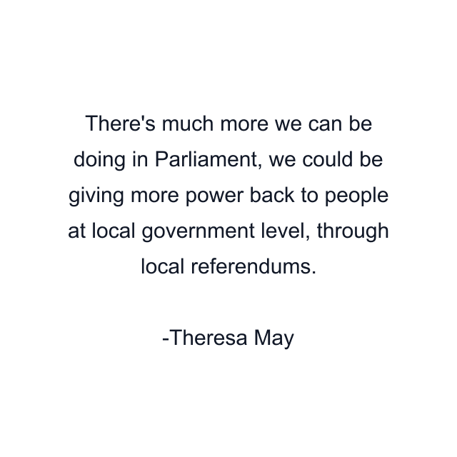 There's much more we can be doing in Parliament, we could be giving more power back to people at local government level, through local referendums.