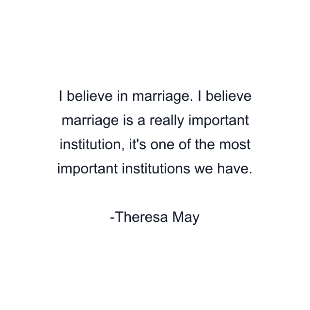 I believe in marriage. I believe marriage is a really important institution, it's one of the most important institutions we have.