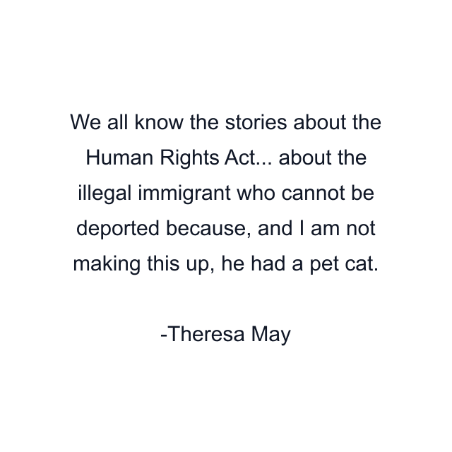 We all know the stories about the Human Rights Act... about the illegal immigrant who cannot be deported because, and I am not making this up, he had a pet cat.