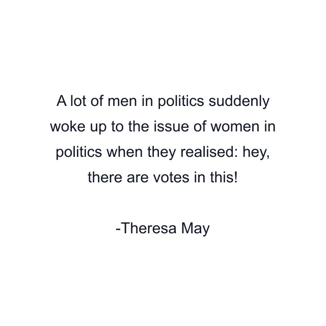 A lot of men in politics suddenly woke up to the issue of women in politics when they realised: hey, there are votes in this!