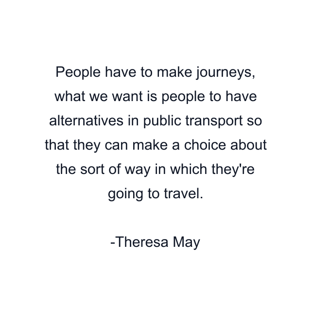 People have to make journeys, what we want is people to have alternatives in public transport so that they can make a choice about the sort of way in which they're going to travel.