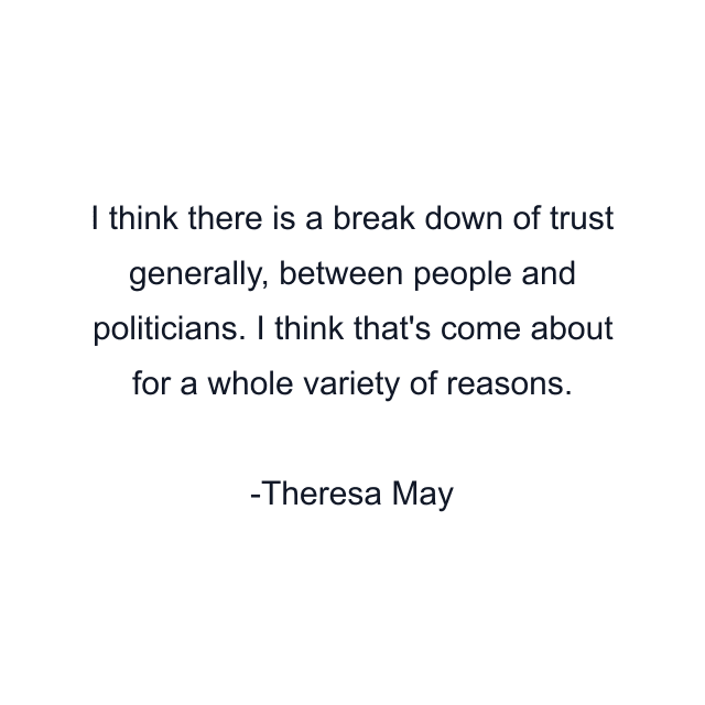 I think there is a break down of trust generally, between people and politicians. I think that's come about for a whole variety of reasons.