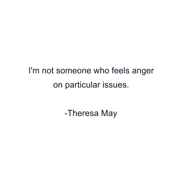 I'm not someone who feels anger on particular issues.