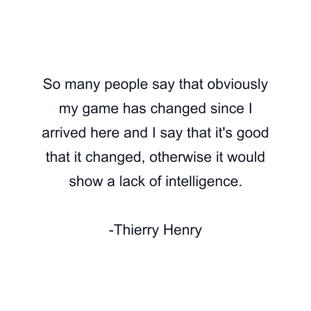 So many people say that obviously my game has changed since I arrived here and I say that it's good that it changed, otherwise it would show a lack of intelligence.