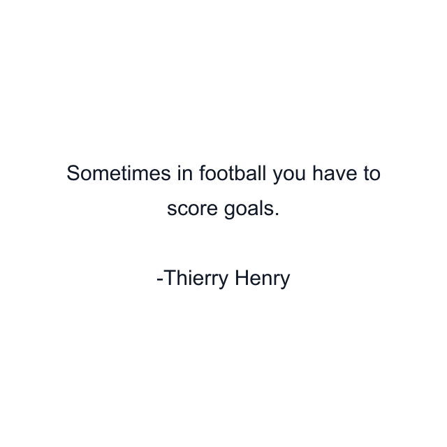 Sometimes in football you have to score goals.