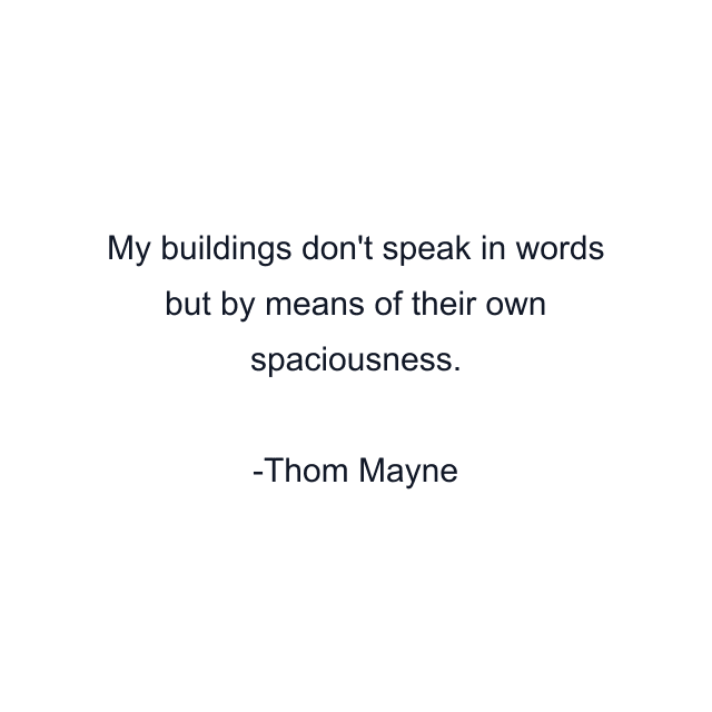 My buildings don't speak in words but by means of their own spaciousness.