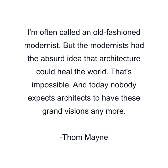 I'm often called an old-fashioned modernist. But the modernists had the absurd idea that architecture could heal the world. That's impossible. And today nobody expects architects to have these grand visions any more.