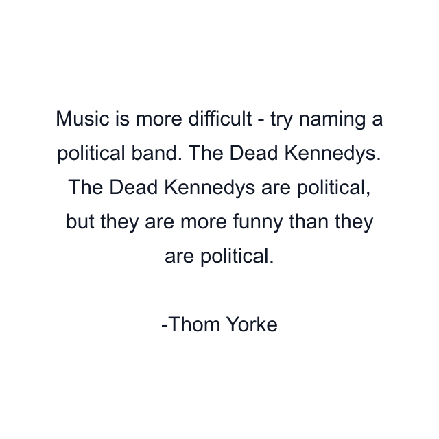 Music is more difficult - try naming a political band. The Dead Kennedys. The Dead Kennedys are political, but they are more funny than they are political.