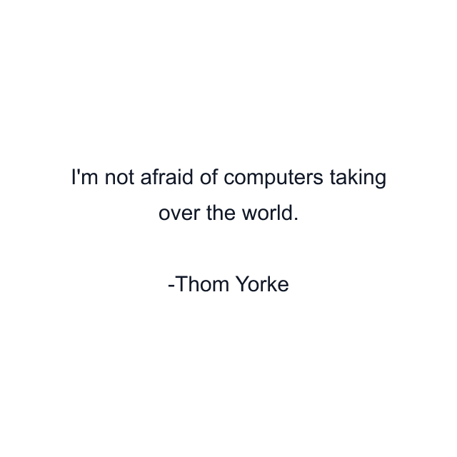 I'm not afraid of computers taking over the world.