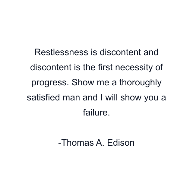 Restlessness is discontent and discontent is the first necessity of progress. Show me a thoroughly satisfied man and I will show you a failure.