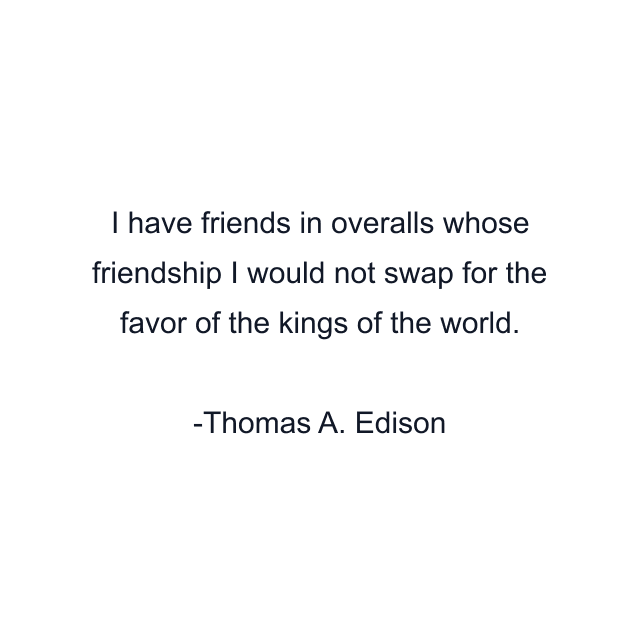 I have friends in overalls whose friendship I would not swap for the favor of the kings of the world.