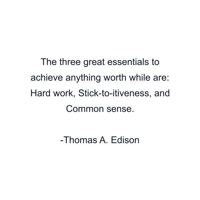 The three great essentials to achieve anything worth while are: Hard work, Stick-to-itiveness, and Common sense.