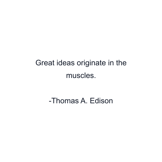 Great ideas originate in the muscles.