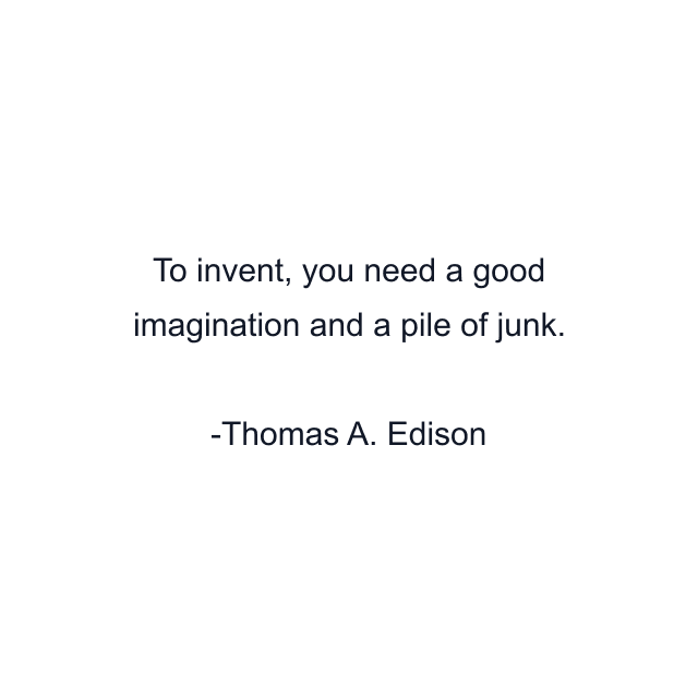 To invent, you need a good imagination and a pile of junk.