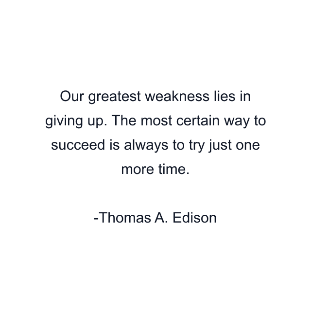 Our greatest weakness lies in giving up. The most certain way to succeed is always to try just one more time.