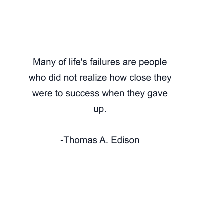 Many of life's failures are people who did not realize how close they were to success when they gave up.