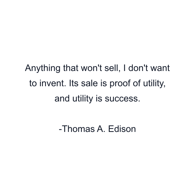 Anything that won't sell, I don't want to invent. Its sale is proof of utility, and utility is success.