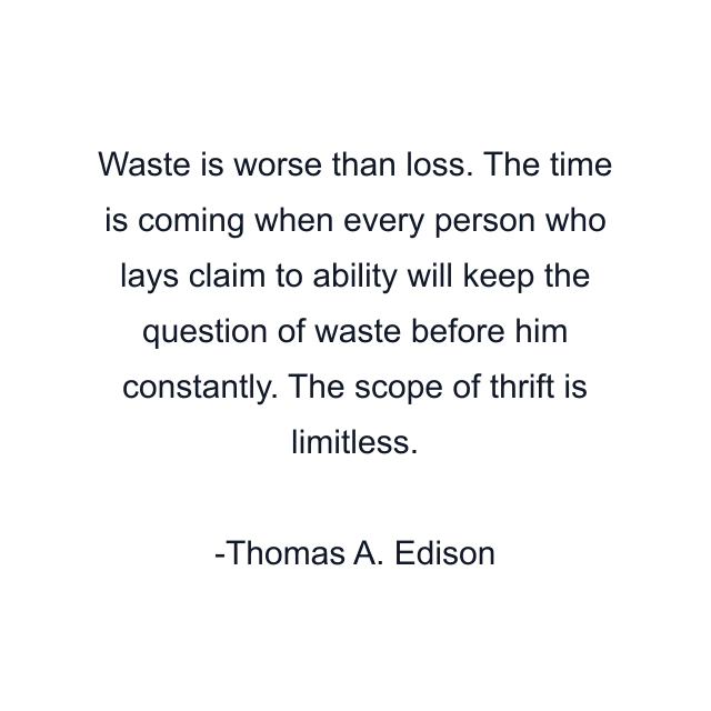 Waste is worse than loss. The time is coming when every person who lays claim to ability will keep the question of waste before him constantly. The scope of thrift is limitless.