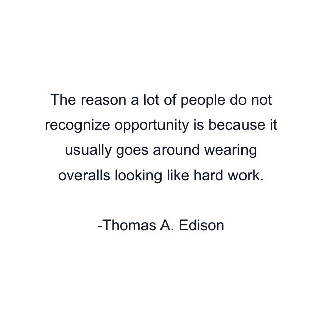 The reason a lot of people do not recognize opportunity is because it usually goes around wearing overalls looking like hard work.