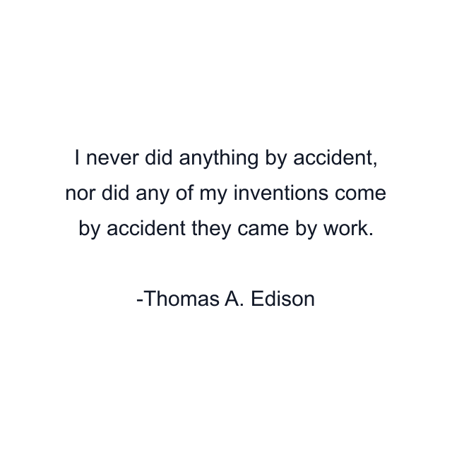 I never did anything by accident, nor did any of my inventions come by accident they came by work.