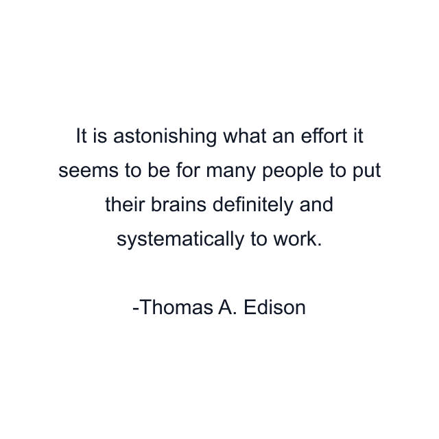 It is astonishing what an effort it seems to be for many people to put their brains definitely and systematically to work.