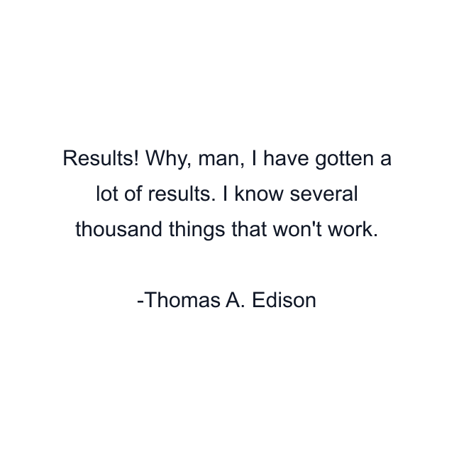 Results! Why, man, I have gotten a lot of results. I know several thousand things that won't work.