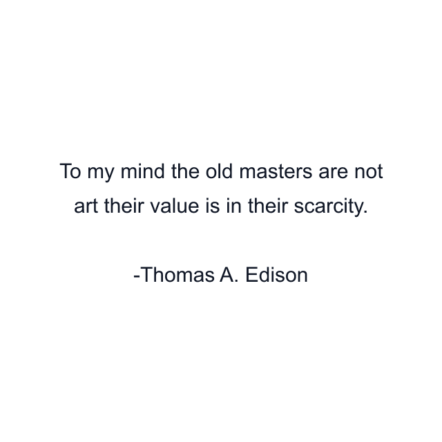 To my mind the old masters are not art their value is in their scarcity.