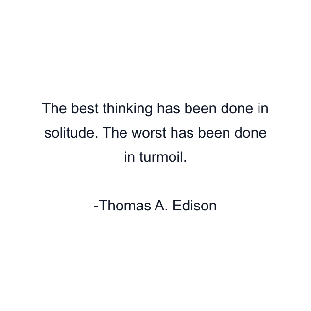 The best thinking has been done in solitude. The worst has been done in turmoil.