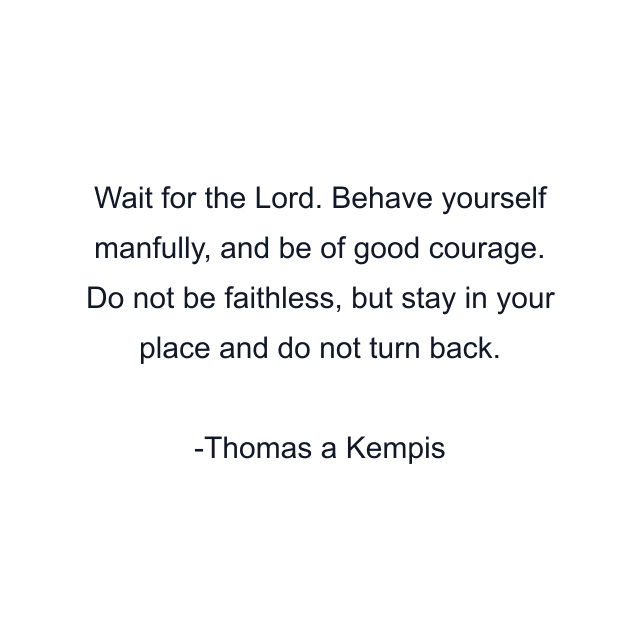 Wait for the Lord. Behave yourself manfully, and be of good courage. Do not be faithless, but stay in your place and do not turn back.