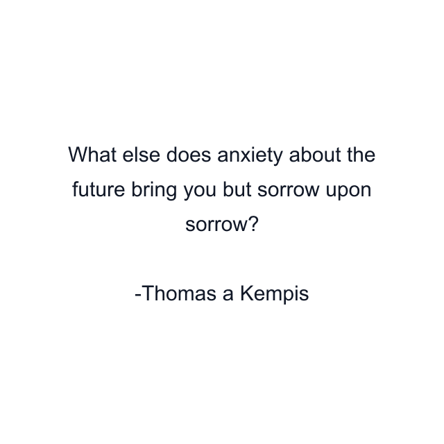 What else does anxiety about the future bring you but sorrow upon sorrow?