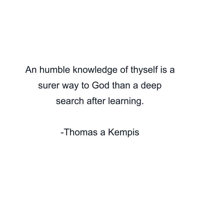 An humble knowledge of thyself is a surer way to God than a deep search after learning.