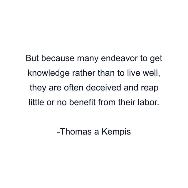 But because many endeavor to get knowledge rather than to live well, they are often deceived and reap little or no benefit from their labor.