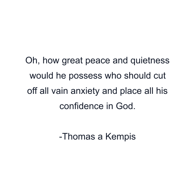 Oh, how great peace and quietness would he possess who should cut off all vain anxiety and place all his confidence in God.