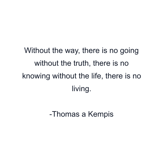 Without the way, there is no going without the truth, there is no knowing without the life, there is no living.