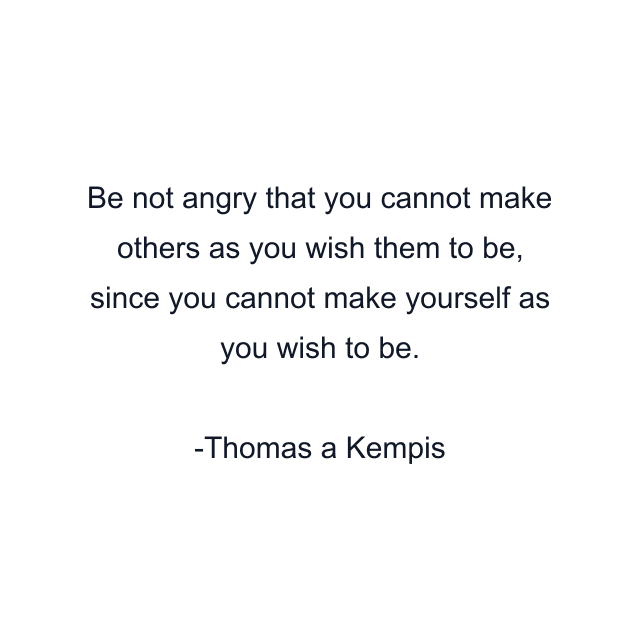 Be not angry that you cannot make others as you wish them to be, since you cannot make yourself as you wish to be.