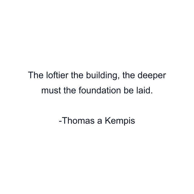 The loftier the building, the deeper must the foundation be laid.