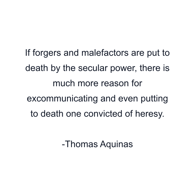 If forgers and malefactors are put to death by the secular power, there is much more reason for excommunicating and even putting to death one convicted of heresy.