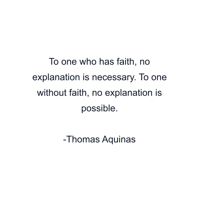 To one who has faith, no explanation is necessary. To one without faith, no explanation is possible.