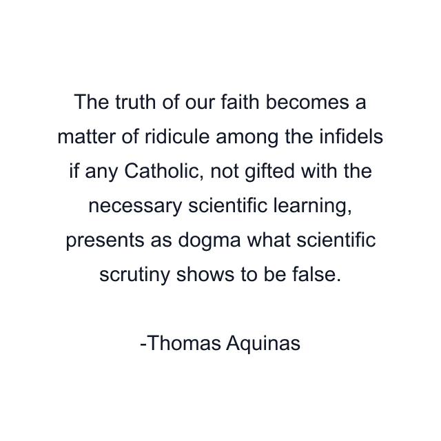 The truth of our faith becomes a matter of ridicule among the infidels if any Catholic, not gifted with the necessary scientific learning, presents as dogma what scientific scrutiny shows to be false.