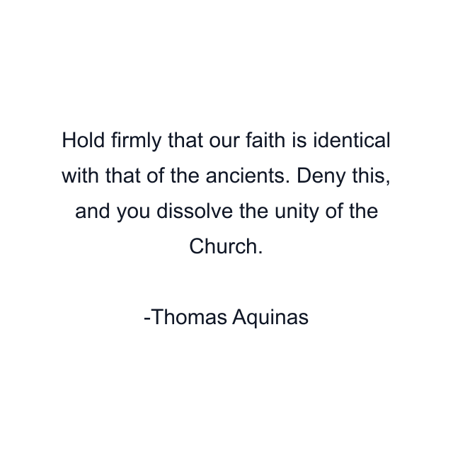 Hold firmly that our faith is identical with that of the ancients. Deny this, and you dissolve the unity of the Church.