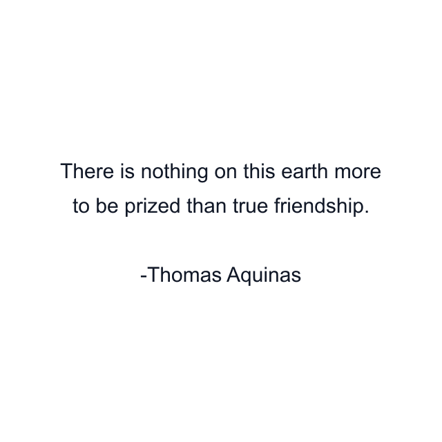 There is nothing on this earth more to be prized than true friendship.